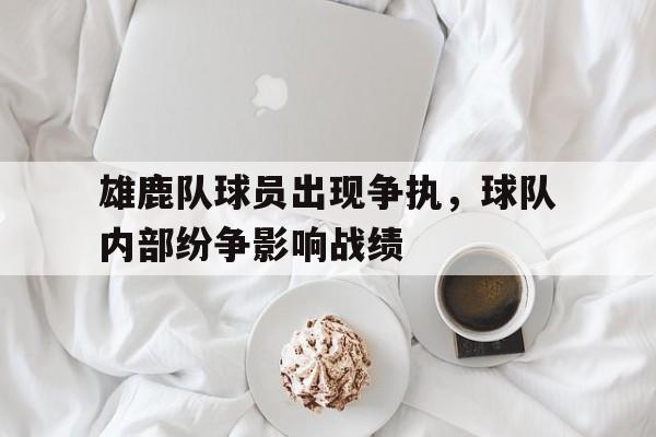 雄鹿队球员出现争执，球队内部纷争影响战绩的简单介绍