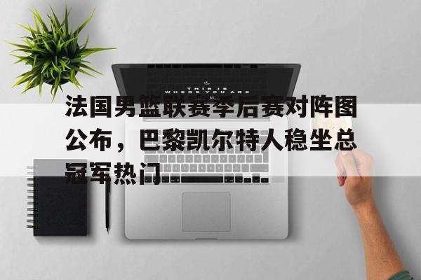 包含法国男篮联赛季后赛对阵图公布，巴黎凯尔特人稳坐总冠军热门的词条