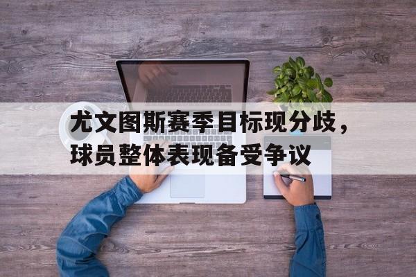 关于尤文图斯赛季目标现分歧，球员整体表现备受争议的信息