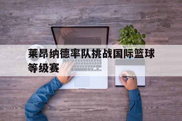 莱昂纳德率队挑战国际篮球等级赛的简单介绍