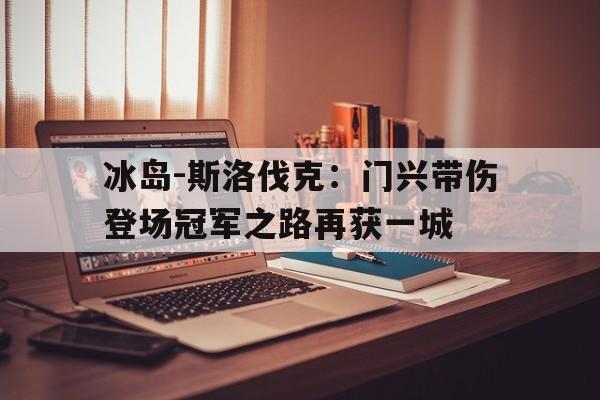 冰岛-斯洛伐克：门兴带伤登场冠军之路再获一城的简单介绍