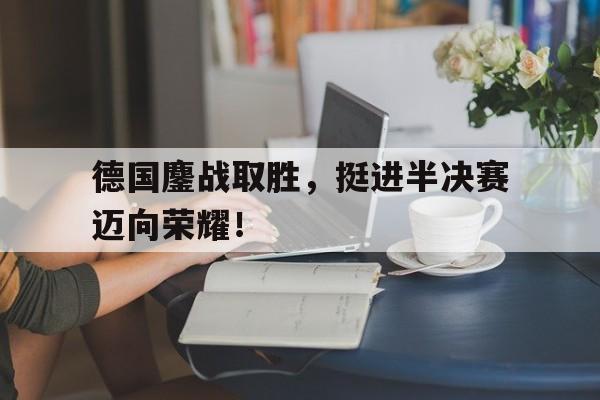德国鏖战取胜，挺进半决赛迈向荣耀！的简单介绍