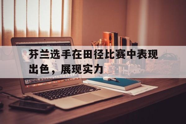 关于芬兰选手在田径比赛中表现出色，展现实力的信息