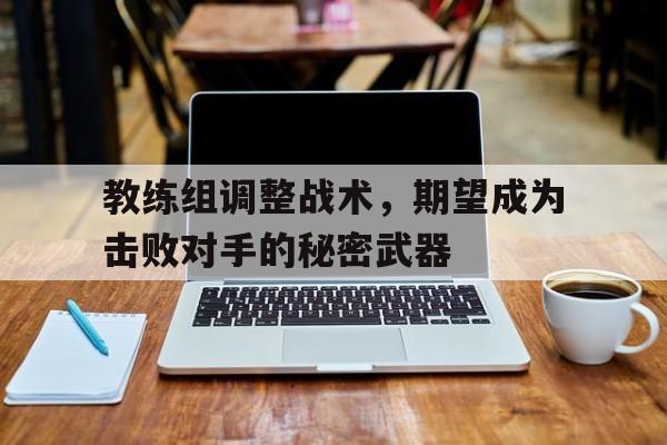 教练组调整战术，期望成为击败对手的秘密武器的简单介绍
