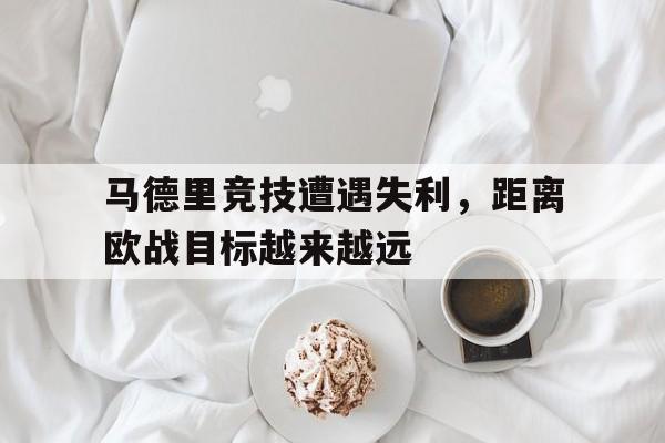 马德里竞技遭遇失利，距离欧战目标越来越远的简单介绍