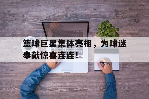 关于篮球巨星集体亮相，为球迷奉献惊喜连连！的信息