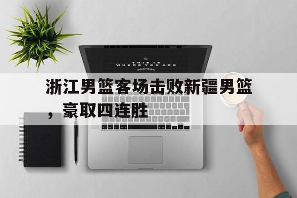 浙江男篮客场击败新疆男篮，豪取四连胜