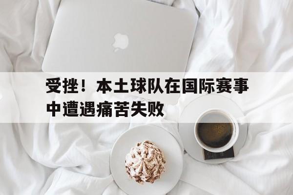 包含受挫！本土球队在国际赛事中遭遇痛苦失败的词条