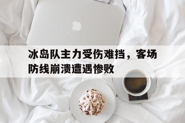 冰岛队主力受伤难挡，客场防线崩溃遭遇惨败的简单介绍