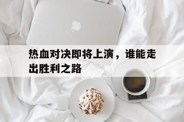 关于热血对决即将上演，谁能走出胜利之路的信息