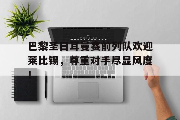 巴黎圣日耳曼赛前列队欢迎莱比锡，尊重对手尽显风度！巴黎圣日耳曼vs莱红牛