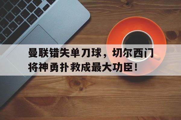 曼联错失单刀球，切尔西门将神勇扑救成最大功臣！